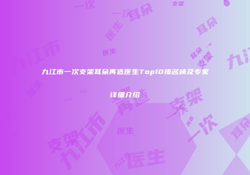 九江市一次支架耳朵再造医生Top10排名榜及专家详细介绍