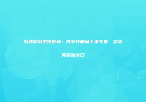 刘亚峰副主任医师：内外开眼角手术专家，塑造美丽新窗口