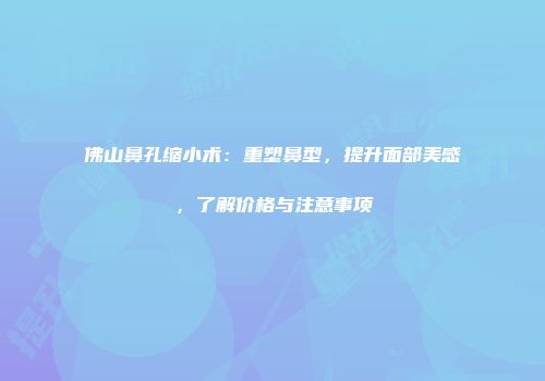 佛山鼻孔缩小术：重塑鼻型，提升面部美感，了解价格与注意事项