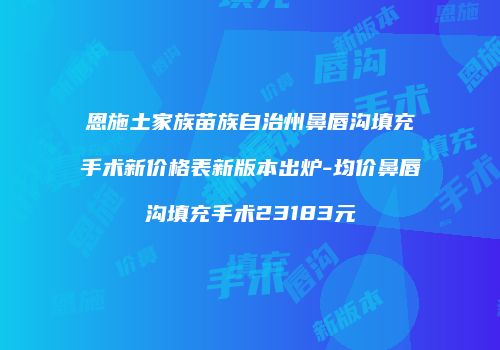 恩施土家族苗族自治州鼻唇沟填充手术新价格表新版本出炉-均价鼻唇沟填充手术23183元