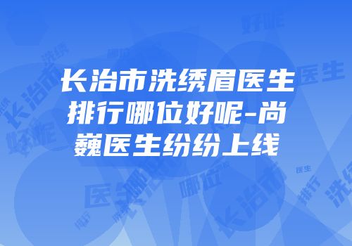 长治市洗绣眉医生排行哪位好呢-尚巍医生纷纷上线