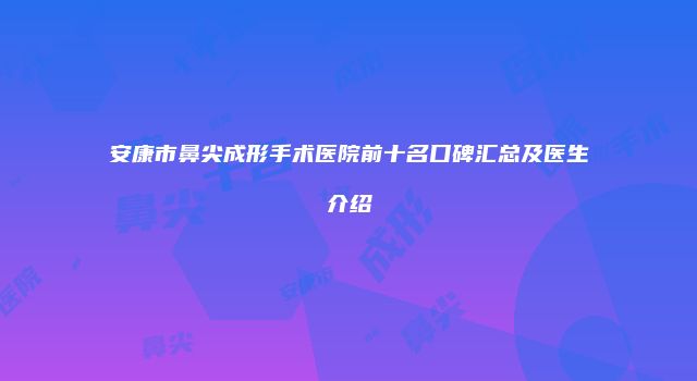安康市鼻尖成形手术医院前十名口碑汇总及医生介绍