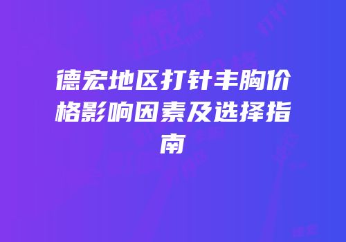 德宏地区打针丰胸价格影响因素及选择指南