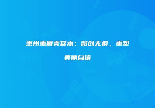 惠州重唇美容术：微创无痕，重塑美丽自信