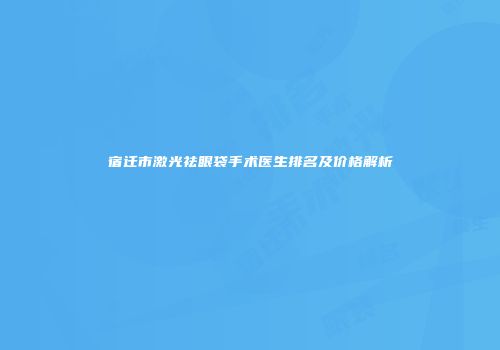 宿迁市激光祛眼袋手术医生排名及价格解析