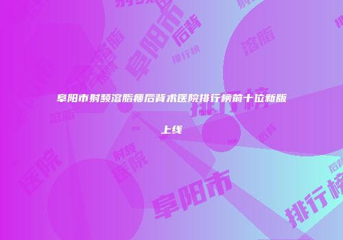 阜阳市射频溶脂瘦后背术医院排行榜前十位新版上线