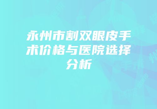 永州市割双眼皮手术价格与医院选择分析