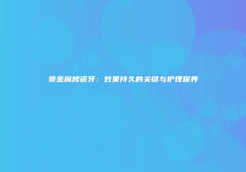 贵金属烤瓷牙：效果持久的关键与护理保养