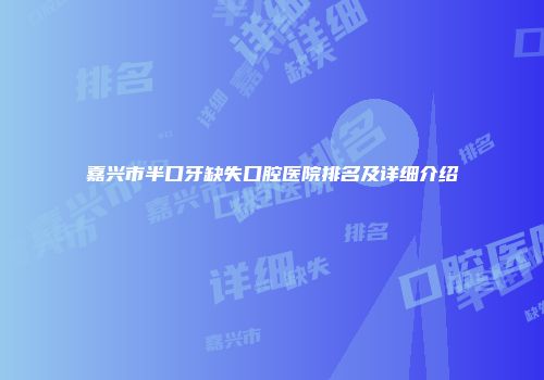 嘉兴市半口牙缺失口腔医院排名及详细介绍
