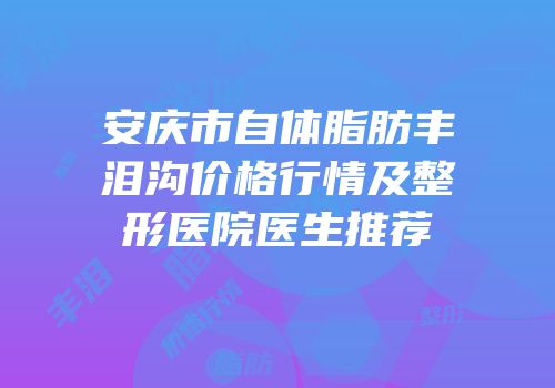 安庆市自体脂肪丰泪沟价格行情及整形医院医生推荐