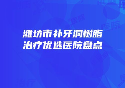 潍坊市补牙洞树脂治疗优选医院盘点