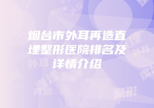 烟台市外耳再造直埋整形医院排名及详情介绍