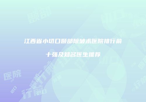 江西省小切口颞部除皱术医院排行前十强及知名医生推荐