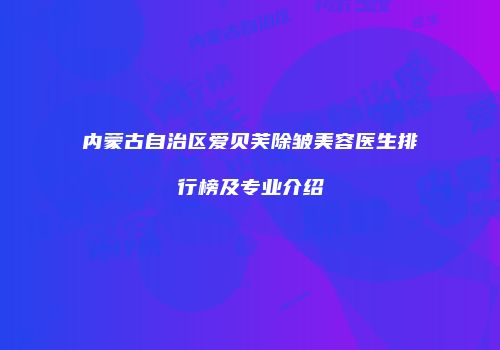 内蒙古自治区爱贝芙除皱美容医生排行榜及专业介绍