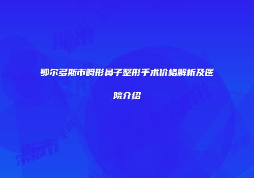 鄂尔多斯市畸形鼻子整形手术价格解析及医院介绍