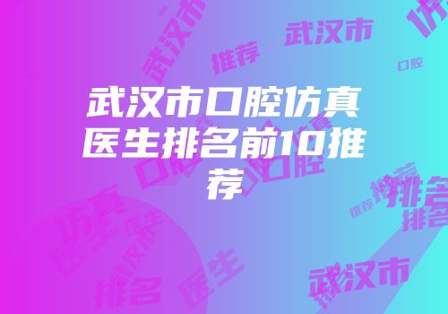 武汉市口腔仿真医生排名前10推荐