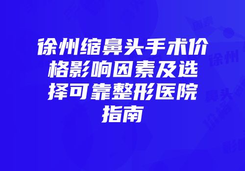 徐州缩鼻头手术价格影响因素及选择可靠整形医院指南
