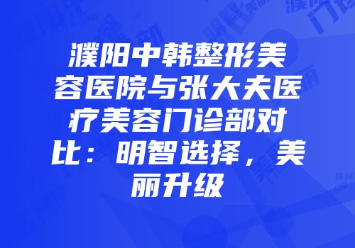 濮阳中韩整形美容医院与张大夫医疗美容门诊部对比：明智选择，美丽升级
