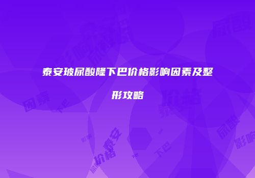泰安玻尿酸隆下巴价格影响因素及整形攻略