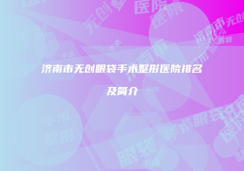 济南市无创眼袋手术整形医院排名及简介