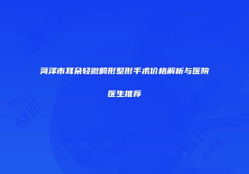 菏泽市耳朵轻微畸形整形手术价格解析与医院医生推荐