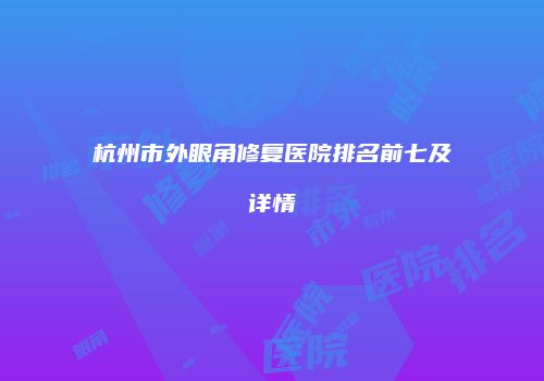 杭州市外眼角修复医院排名前七及详情
