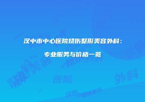 汉中市中心医院烧伤整形美容外科：专业服务与价格一览