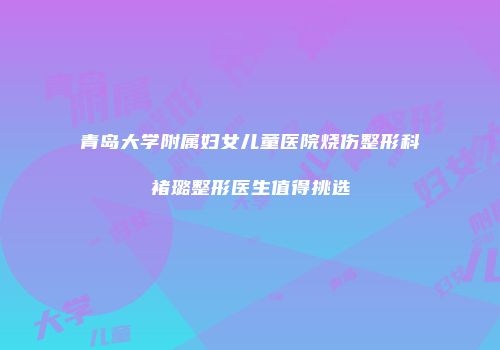 青岛大学附属妇女儿童医院烧伤整形科褚璐整形医生值得挑选