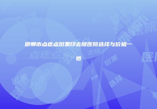 邯郸市点痣点斑黑印去除医院选择与价格一览