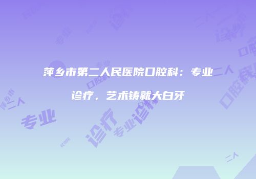 萍乡市第二人民医院口腔科：专业诊疗，艺术铸就大白牙
