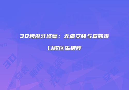 3D烤瓷牙修复：无痛安装与阜新市口腔医生推荐