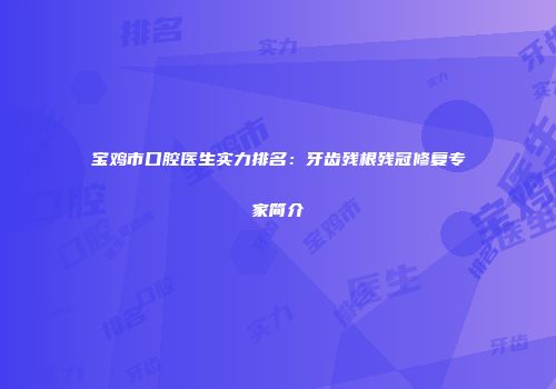 宝鸡市口腔医生实力排名：牙齿残根残冠修复专家简介