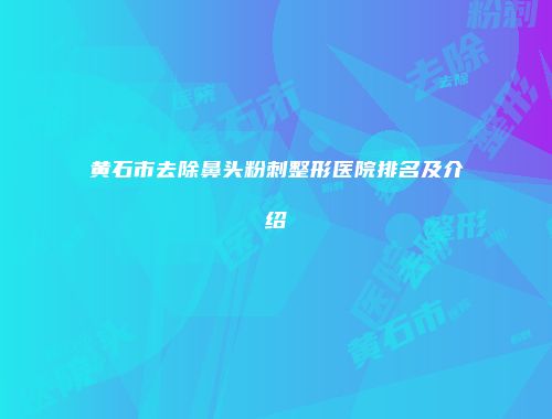 黄石市去除鼻头粉刺整形医院排名及介绍