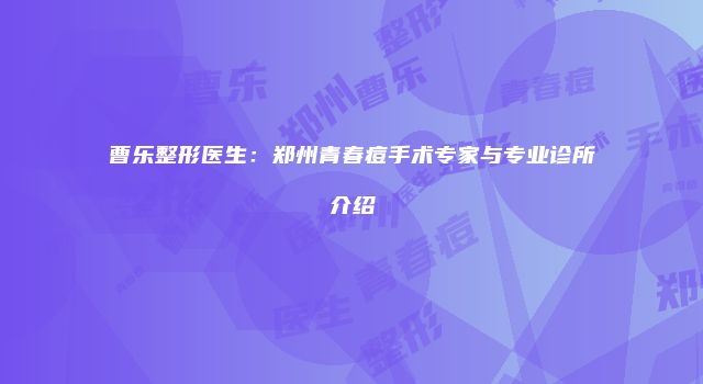 曹乐整形医生：郑州青春痘手术专家与专业诊所介绍