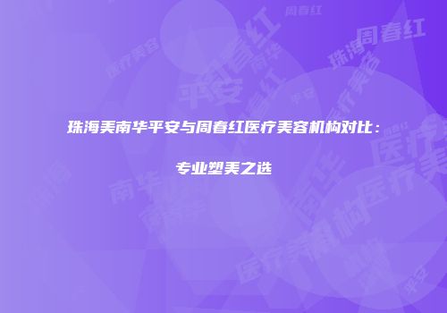珠海美南华平安与周春红医疗美容机构对比：专业塑美之选