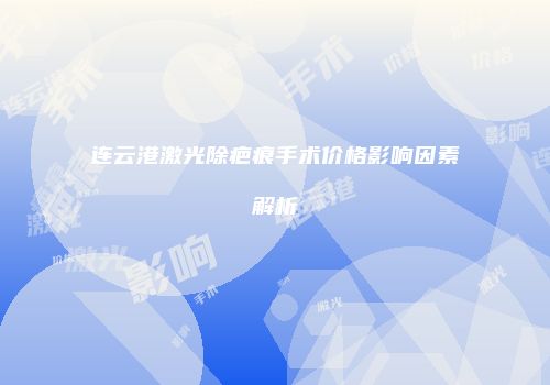 连云港激光除疤痕手术价格影响因素解析