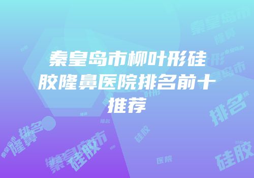秦皇岛市柳叶形硅胶隆鼻医院排名前十推荐