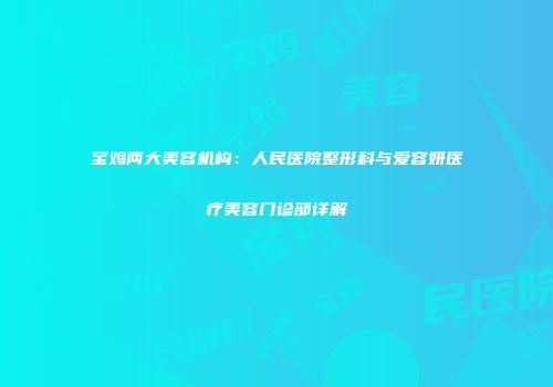宝鸡两大美容机构：人民医院整形科与爱容妍医疗美容门诊部详解