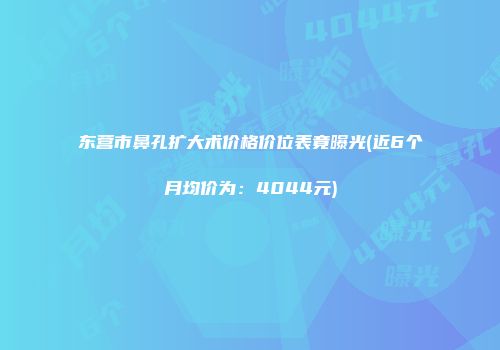 东营市鼻孔扩大术价格价位表竟曝光(近6个月均价为：4044元)