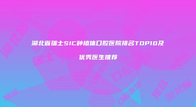 湖北省瑞士SIC种植体口腔医院排名TOP10及优秀医生推荐