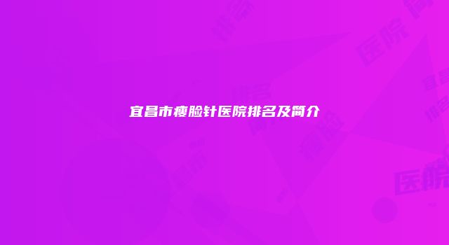 宜昌市瘦脸针医院排名及简介