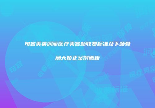 句容美莱润丽医疗美容新收费标准及下颌骨角大矫正案例解析