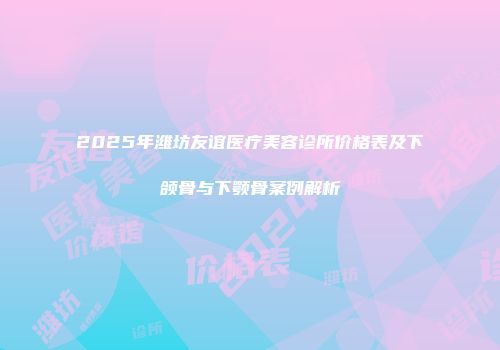 2025年潍坊友谊医疗美容诊所价格表及下颌骨与下颚骨案例解析