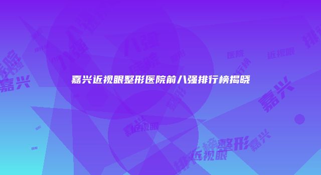 嘉兴近视眼整形医院前八强排行榜揭晓