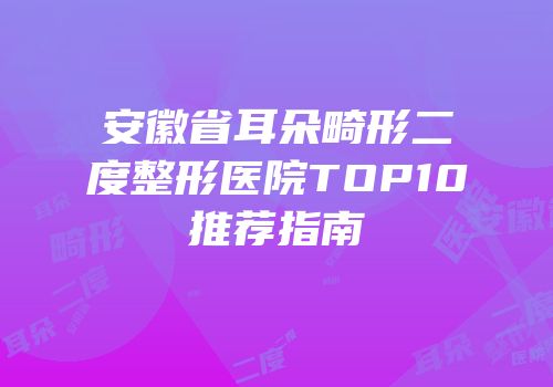 安徽省耳朵畸形二度整形医院TOP10推荐指南