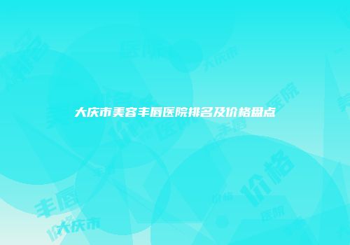 大庆市美容丰唇医院排名及价格盘点
