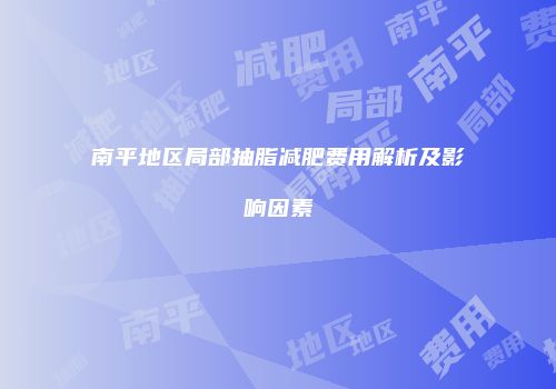 南平地区局部抽脂减肥费用解析及影响因素