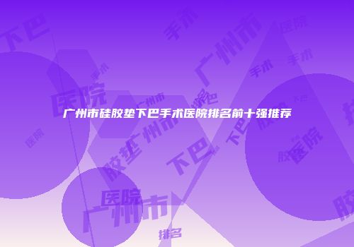 广州市硅胶垫下巴手术医院排名前十强推荐