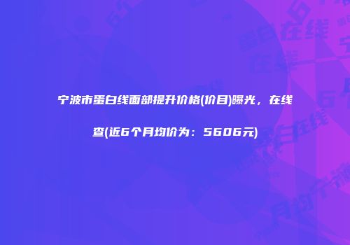 宁波市蛋白线面部提升价格(价目)曝光，在线查(近6个月均价为：5606元)