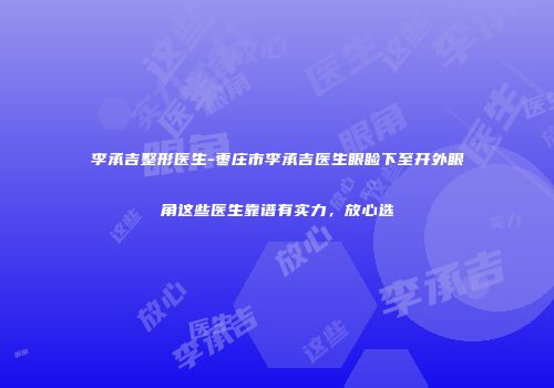 李承吉整形医生-枣庄市李承吉医生眼睑下至开外眼角这些医生靠谱有实力，放心选
